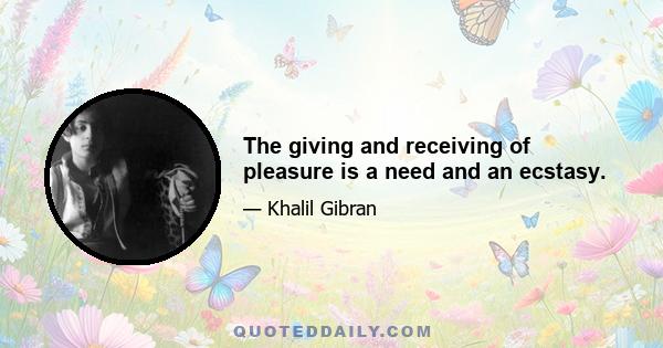 The giving and receiving of pleasure is a need and an ecstasy.