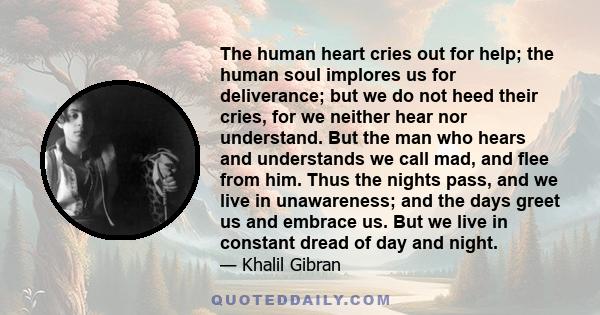 The human heart cries out for help; the human soul implores us for deliverance; but we do not heed their cries, for we neither hear nor understand. But the man who hears and understands we call mad, and flee from him.