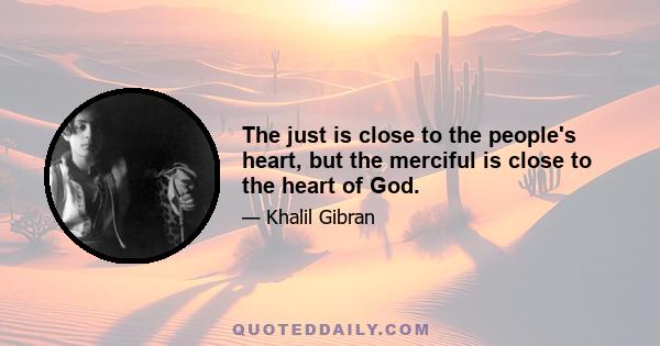 The just is close to the people's heart, but the merciful is close to the heart of God.