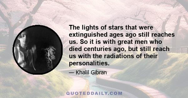 The lights of stars that were extinguished ages ago still reaches us. So it is with great men who died centuries ago, but still reach us with the radiations of their personalities.