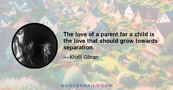 The love of a parent for a child is the love that should grow towards separation.