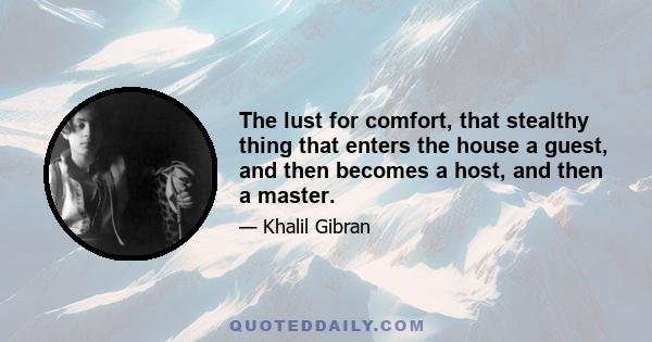 The lust for comfort, that stealthy thing that enters the house a guest, and then becomes a host, and then a master.