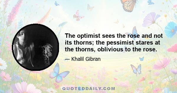 The optimist sees the rose and not its thorns; the pessimist stares at the thorns, oblivious to the rose.