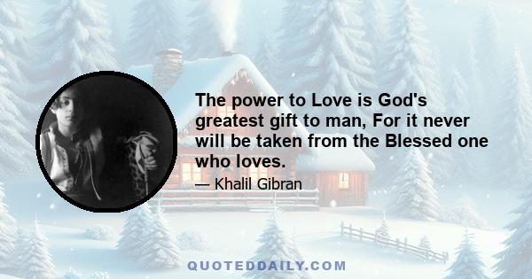 The power to Love is God's greatest gift to man, For it never will be taken from the Blessed one who loves.