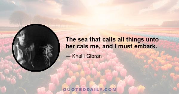 The sea that calls all things unto her cals me, and I must embark.