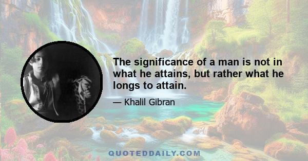 The significance of a man is not in what he attains, but rather what he longs to attain.