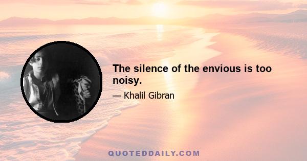 The silence of the envious is too noisy.