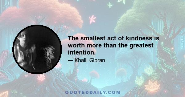 The smallest act of kindness is worth more than the greatest intention.