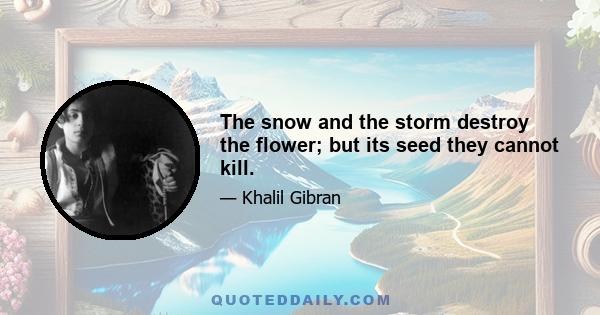 The snow and the storm destroy the flower; but its seed they cannot kill.