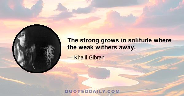 The strong grows in solitude where the weak withers away.