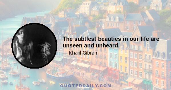 The subtlest beauties in our life are unseen and unheard.