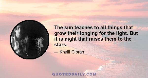 The sun teaches to all things that grow their longing for the light. But it is night that raises them to the stars.