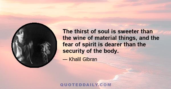 The thirst of soul is sweeter than the wine of material things, and the fear of spirit is dearer than the security of the body.