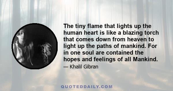 The tiny flame that lights up the human heart is like a blazing torch that comes down from heaven to light up the paths of mankind. For in one soul are contained the hopes and feelings of all Mankind.