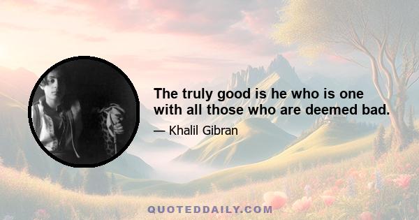 The truly good is he who is one with all those who are deemed bad.