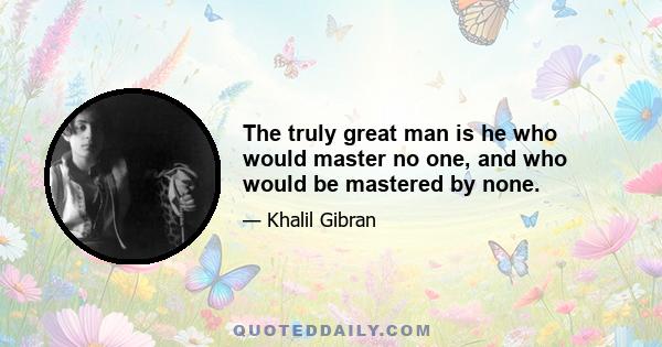 The truly great man is he who would master no one, and who would be mastered by none.