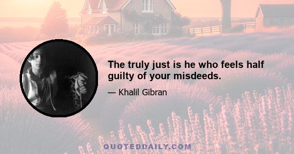 The truly just is he who feels half guilty of your misdeeds.