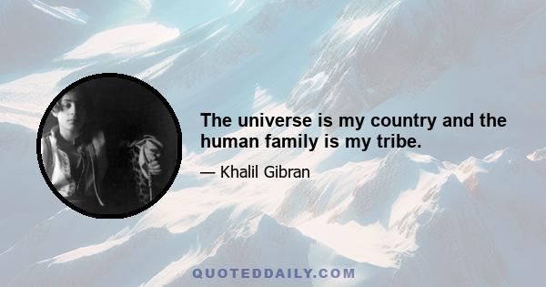 The universe is my country and the human family is my tribe.