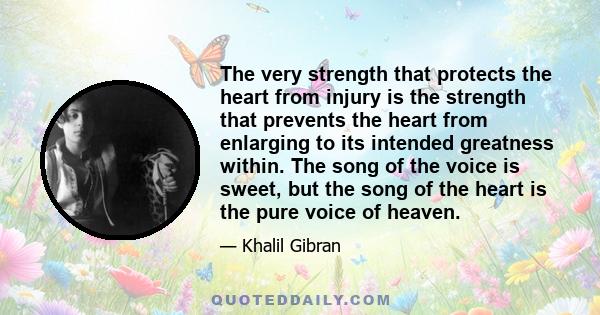 The very strength that protects the heart from injury is the strength that prevents the heart from enlarging to its intended greatness within. The song of the voice is sweet, but the song of the heart is the pure voice