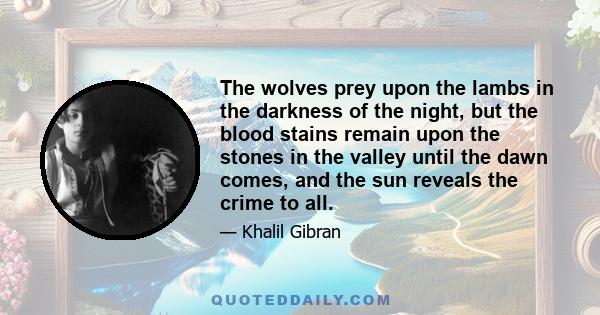 The wolves prey upon the lambs in the darkness of the night, but the blood stains remain upon the stones in the valley until the dawn comes, and the sun reveals the crime to all.