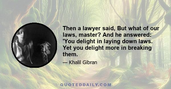 Then a lawyer said, But what of our laws, master? And he answered: 'You delight in laying down laws. Yet you delight more in breaking them.