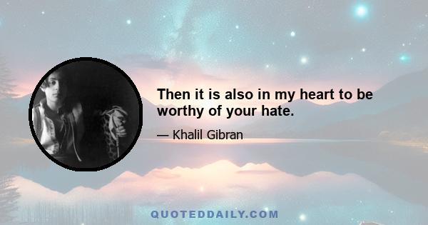 Then it is also in my heart to be worthy of your hate.