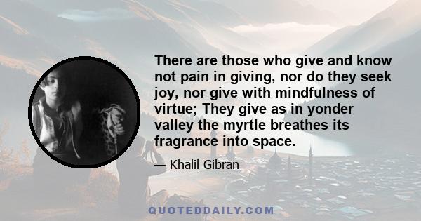 There are those who give and know not pain in giving, nor do they seek joy, nor give with mindfulness of virtue; They give as in yonder valley the myrtle breathes its fragrance into space.