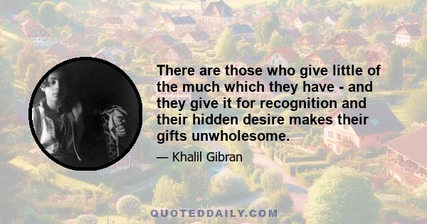 There are those who give little of the much which they have - and they give it for recognition and their hidden desire makes their gifts unwholesome.