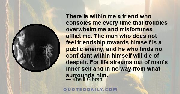 There is within me a friend who consoles me every time that troubles overwhelm me and misfortunes afflict me. The man who does not feel friendship towards himself is a public enemy, and he who finds no confidant within