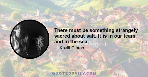 There must be something strangely sacred about salt. It is in our tears and in the sea.