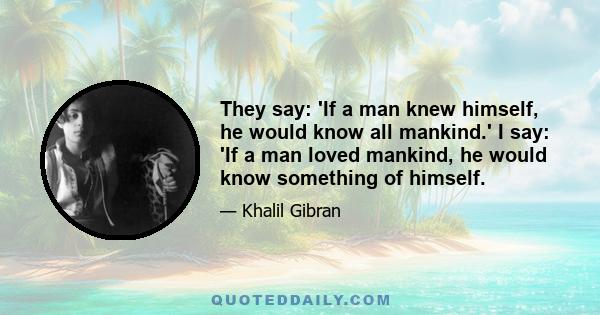 They say: 'If a man knew himself, he would know all mankind.' I say: 'If a man loved mankind, he would know something of himself.