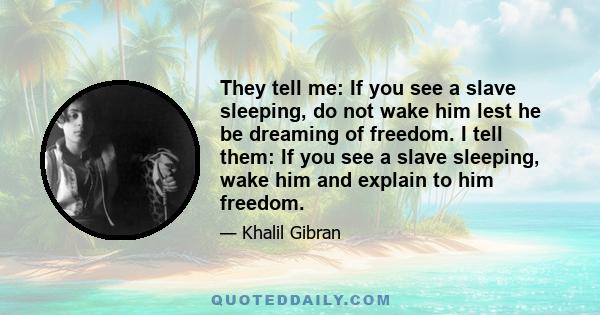 They tell me: If you see a slave sleeping, do not wake him lest he be dreaming of freedom. I tell them: If you see a slave sleeping, wake him and explain to him freedom.