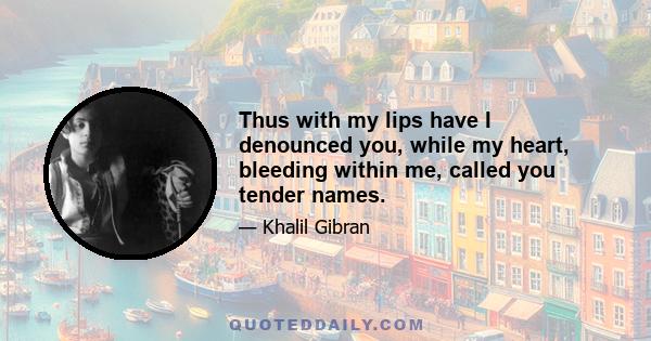 Thus with my lips have I denounced you, while my heart, bleeding within me, called you tender names.