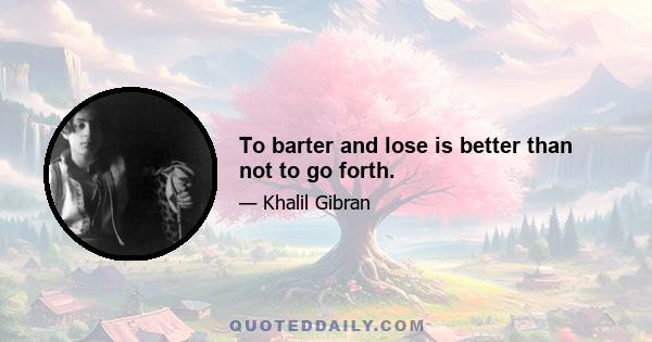 To barter and lose is better than not to go forth.