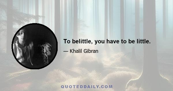 To belittle, you have to be little.