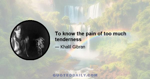 To know the pain of too much tenderness