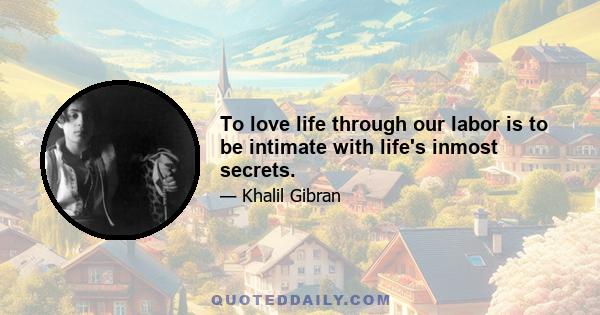 To love life through our labor is to be intimate with life's inmost secrets.