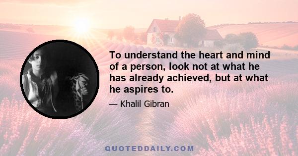 To understand the heart and mind of a person, look not at what he has already achieved, but at what he aspires to.