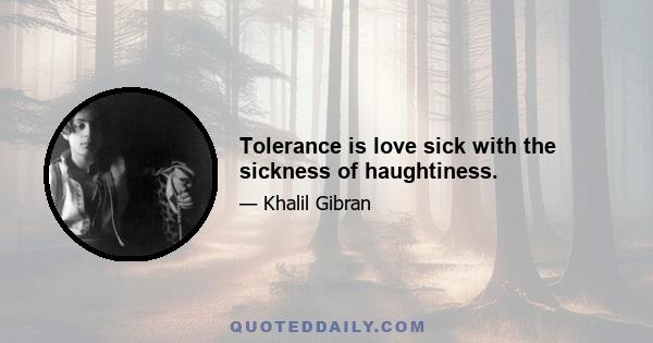 Tolerance is love sick with the sickness of haughtiness.