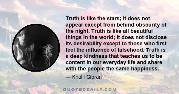 Truth is like the stars; it does not appear except from behind obscurity of the night. Truth is like all beautiful things in the world; it does not disclose its desirability except to those who first feel the influence