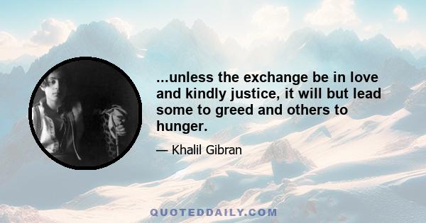 ...unless the exchange be in love and kindly justice, it will but lead some to greed and others to hunger.