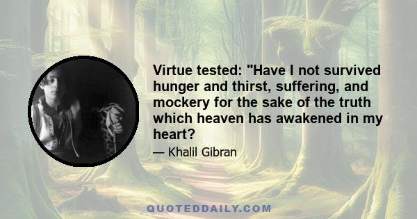 Virtue tested: Have I not survived hunger and thirst, suffering, and mockery for the sake of the truth which heaven has awakened in my heart?