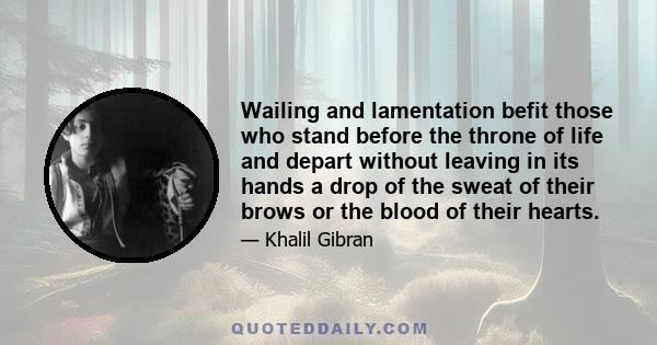 Wailing and lamentation befit those who stand before the throne of life and depart without leaving in its hands a drop of the sweat of their brows or the blood of their hearts.