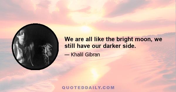 We are all like the bright moon, we still have our darker side.