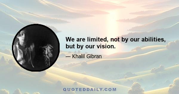 We are limited, not by our abilities, but by our vision.