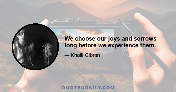 We choose our joys and sorrows long before we experience them.