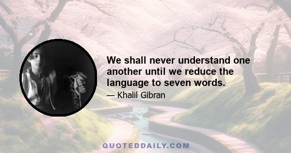 We shall never understand one another until we reduce the language to seven words.