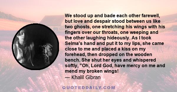 We stood up and bade each other farewell, but love and despair stood between us like two ghosts, one stretching his wings with his fingers over our throats, one weeping and the other laughing hideously. As I took