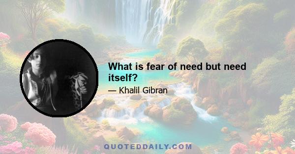 What is fear of need but need itself?