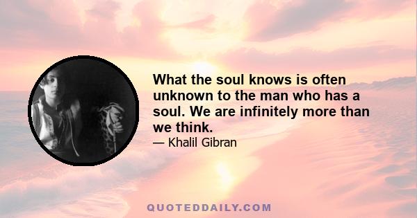 What the soul knows is often unknown to the man who has a soul. We are infinitely more than we think.